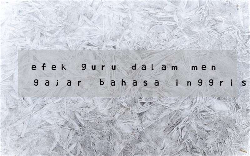 efek guru dalam mengajar bahasa inggris dan mandarin pdf